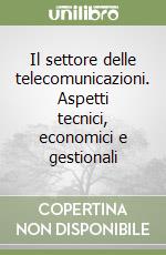 Il settore delle telecomunicazioni. Aspetti tecnici, economici e gestionali