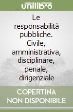 Le responsabilità pubbliche. Civile, amministrativa, disciplinare, penale, dirigenziale libro