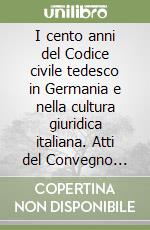 I cento anni del Codice civile tedesco in Germania e nella cultura giuridica italiana. Atti del Convegno (Ferrara, 26-28 settembre 1996) libro