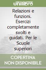 Relazioni e funzioni. Esercizi completamente svolti e guidati. Per le Scuole superiori libro