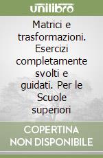 Matrici e trasformazioni. Esercizi completamente svolti e guidati. Per le Scuole superiori libro