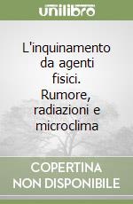 L'inquinamento da agenti fisici. Rumore, radiazioni e microclima libro