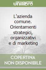 L'azienda comune. Orientamenti strategici, organizzativi e di marketing