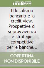 Il localismo bancario e la credit view. Prospettive di sopravvivenza e strategie competitive per le banche locali in un contesto di globalizzazione finanziaria libro