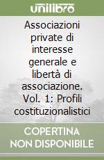 Associazioni private di interesse generale e libertà di associazione. Vol. 1: Profili costituzionalistici