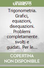 Trigonometria. Grafici, equazioni, disequazioni. Problemi completamente svolti e guidati. Per le Scuole superiori libro
