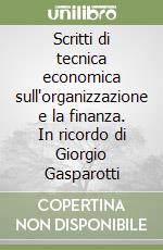 Scritti di tecnica economica sull'organizzazione e la finanza. In ricordo di Giorgio Gasparotti libro
