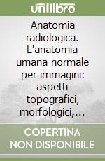 Anatomia radiologica. L'anatomia umana normale per immagini: aspetti topografici, morfologici, strutturali e funzionali libro