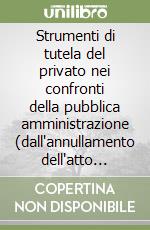 Strumenti di tutela del privato nei confronti della pubblica amministrazione (dall'annullamento dell'atto lesivo al risarcimento) libro