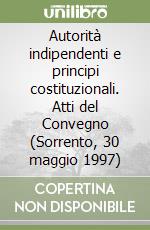 Autorità indipendenti e principi costituzionali. Atti del Convegno (Sorrento, 30 maggio 1997) libro