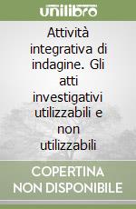 Attività integrativa di indagine. Gli atti investigativi utilizzabili e non utilizzabili