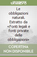 Le obbligazioni naturali. Estratto da «Fonti legali e fonti private delle obbligazioni» libro