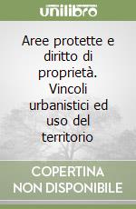 Aree protette e diritto di proprietà. Vincoli urbanistici ed uso del territorio libro