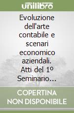 Evoluzione dell'arte contabile e scenari economico aziendali. Atti del 1º Seminario nazionale sulla storia della professione contabile libro