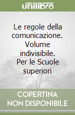 Le regole della comunicazione. Volume indivisibile. Per le Scuole superiori libro