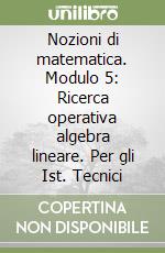 Nozioni di matematica. Modulo 5: Ricerca operativa algebra lineare. Per gli Ist. Tecnici libro