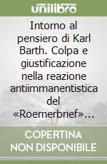 Intorno al pensiero di Karl Barth. Colpa e giustificazione nella reazione antiimmanentistica del «Roemerbrief» barthiano