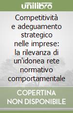 Competitività e adeguamento strategico nelle imprese: la rilevanza di un'idonea rete normativo comportamentale libro