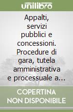 Appalti, servizi pubblici e concessioni. Procedure di gara, tutela amministrativa e processuale a livello comunitario e nazionale libro