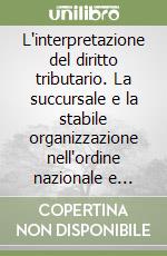 L'interpretazione del diritto tributario. La succursale e la stabile organizzazione nell'ordine nazionale e internazionale