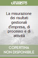 La misurazione dei risultati gestionali d'impresa, di processo e di attività libro