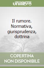 Il rumore. Normativa, giurisprudenza, dottrina libro