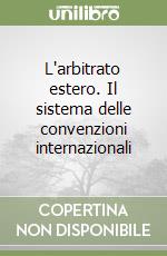 L'arbitrato estero. Il sistema delle convenzioni internazionali libro