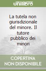 La tutela non giurisdizionale del minore. Il tutore pubblico dei minori libro