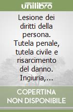 Lesione dei diritti della persona. Tutela penale, tutela civile e risarcimento del danno. Ingiuria, diffamazione, calunnia. Tutela della privacy... libro