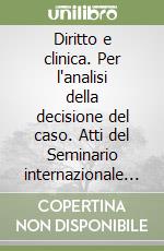 Diritto e clinica. Per l'analisi della decisione del caso. Atti del Seminario internazionale di studio (Padova, 27-28 gennaio 1999) libro