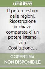 Il potere estero delle regioni. Ricostruzione in chiave comparata di un potere interno alla Costituzione italiana libro