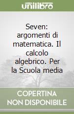 Seven: argomenti di matematica. Il calcolo algebrico. Per la Scuola media libro