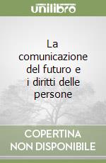 La comunicazione del futuro e i diritti delle persone libro