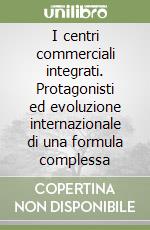 I centri commerciali integrati. Protagonisti ed evoluzione internazionale di una formula complessa libro