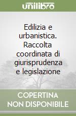 Edilizia e urbanistica. Raccolta coordinata di giurisprudenza e legislazione libro