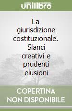 La giurisdizione costituzionale. Slanci creativi e prudenti elusioni