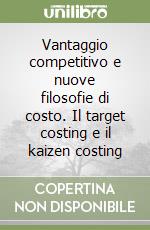 Vantaggio competitivo e nuove filosofie di costo. Il target costing e il kaizen costing libro