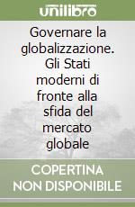 Governare la globalizzazione. Gli Stati moderni di fronte alla sfida del mercato globale libro