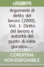 Argomenti di diritto del lavoro (2000). Vol. 1: Diritto del lavoro e autorità del punto di vista giuridico. Lavoro sommerso e «lotta per il diritto»... libro