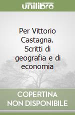 Per Vittorio Castagna. Scritti di geografia e di economia libro
