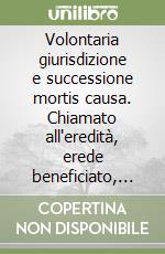 Volontaria giurisdizione e successione mortis causa. Chiamato all'eredità, erede beneficiato, eredità giacente, istituzione condizionale e dei nascituri...