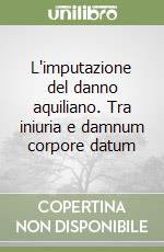 L'imputazione del danno aquiliano. Tra iniuria e damnum corpore datum