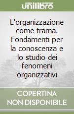 L'organizzazione come trama. Fondamenti per la conoscenza e lo studio dei fenomeni organizzativi libro