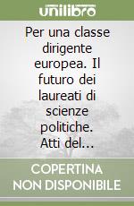 Per una classe dirigente europea. Il futuro dei laureati di scienze politiche. Atti del Convegno di studio (Padova, 13-14 ottobre 1998) libro