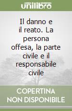 Il danno e il reato. La persona offesa, la parte civile e il responsabile civile libro