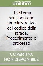 Il sistema sanzionatorio amministrativo del codice della strada. Procedimento e processo libro