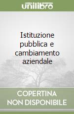 Istituzione pubblica e cambiamento aziendale libro