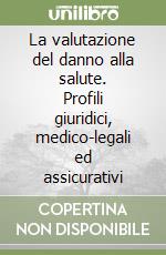 La valutazione del danno alla salute. Profili giuridici, medico-legali ed assicurativi libro