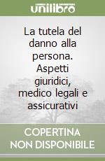 La tutela del danno alla persona. Aspetti giuridici, medico legali e assicurativi libro