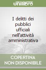 I delitti dei pubblici ufficiali nell'attività amministrativa libro